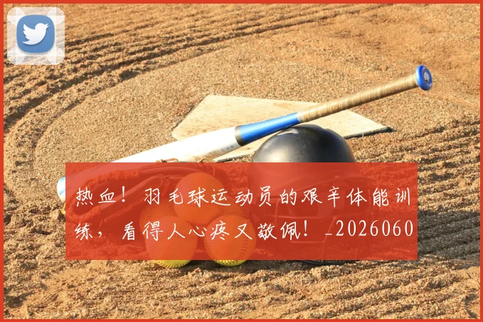 热血!羽毛球运动员的艰辛体能训练,看得人心疼又敬佩!_20260606150018