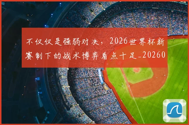 不仅仅是强弱对决,2026世界杯新赛制下的战术博弈看点十足_20260531151145