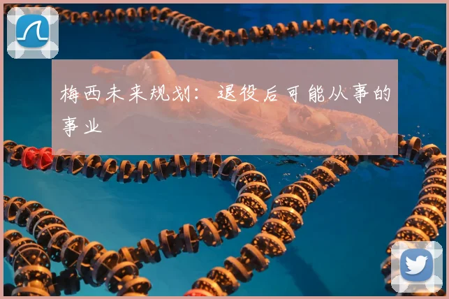 梅西未来规划:退役后可能从事的事业