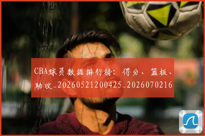 CBA球员数据排行榜:得分、篮板、助攻_20260521200425_20260702163648