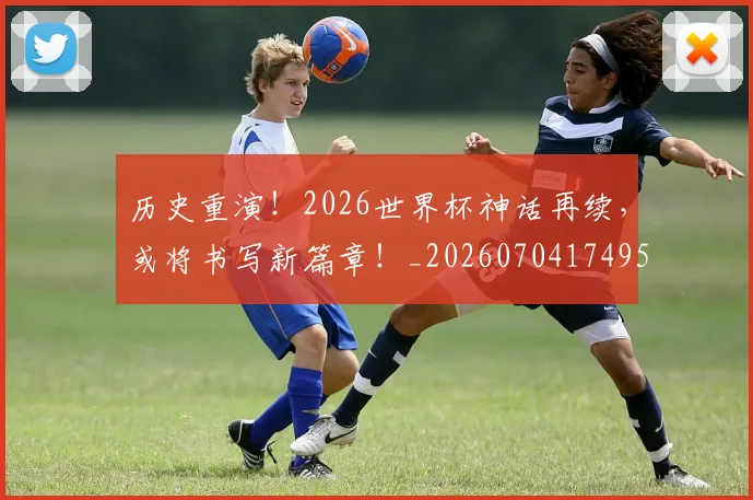 历史重演!2026世界杯神话再续,或将书写新篇章!_20260704174953