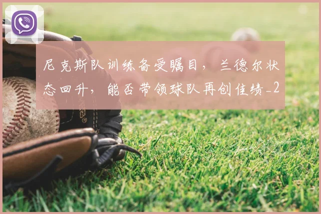 尼克斯队训练备受瞩目，兰德尔状态回升，能否带领球队再创佳绩_20260707145647
