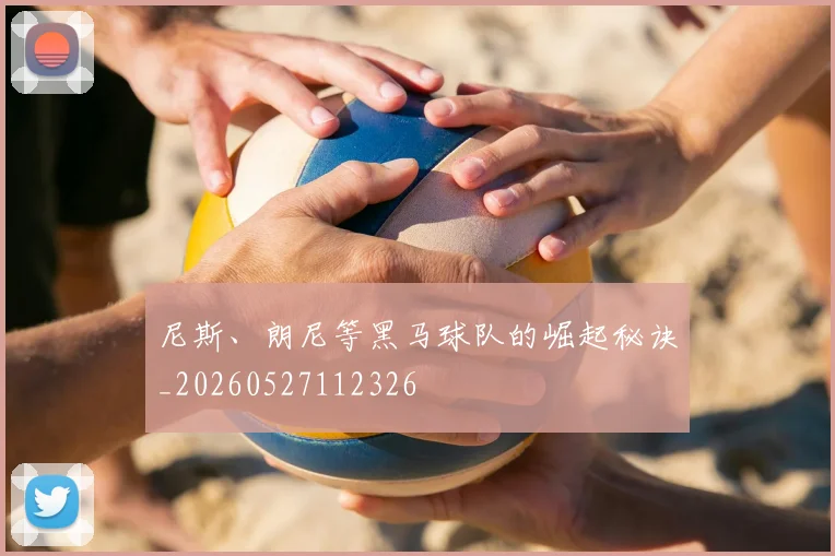 尼斯、朗尼等黑马球队的崛起秘诀_20260527112326