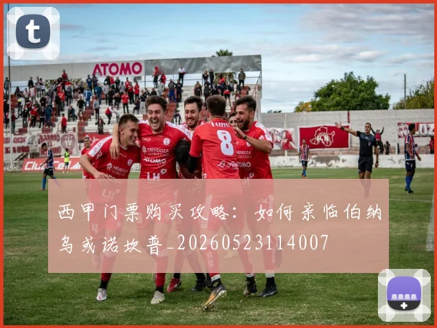 西甲门票购买攻略:如何亲临伯纳乌或诺坎普_20260523114007