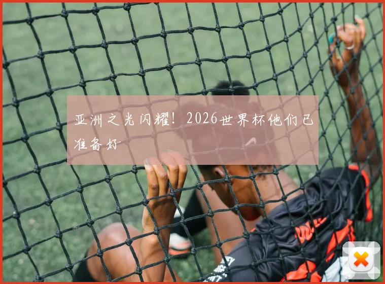 亚洲之光闪耀!2026世界杯他们已准备好