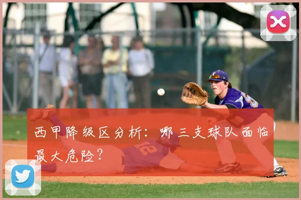 西甲降级区分析:哪三支球队面临最大危险?