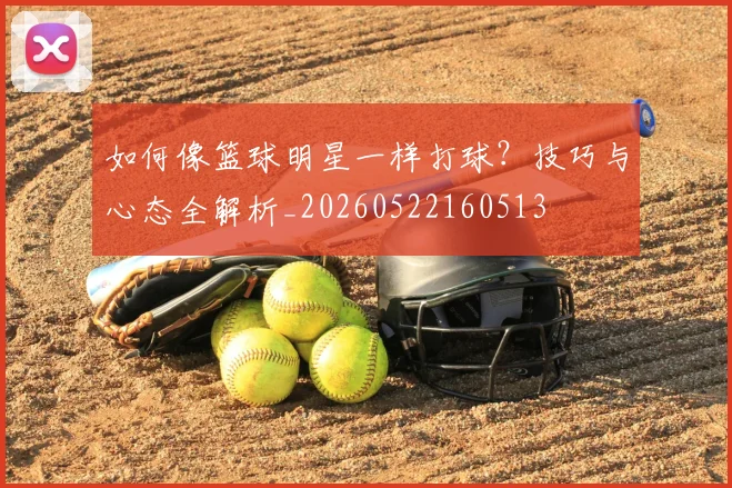 如何像篮球明星一样打球?技巧与心态全解析_20260522160513