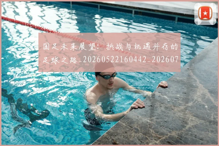 国足未来展望:挑战与机遇并存的足球之路_20260522160442_20260707015232