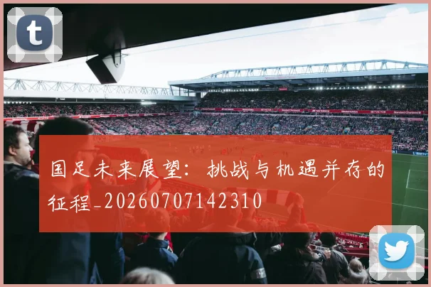 国足未来展望:挑战与机遇并存的征程_20260707142310
