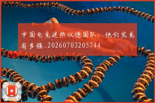 中国电竞迷热议德国队,他们究竟有多强_20260703205744