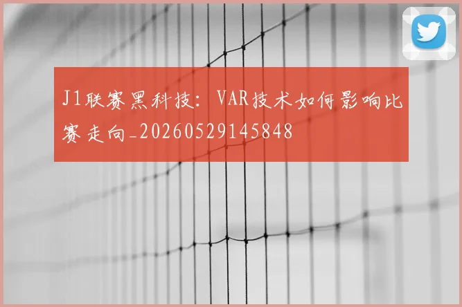 J1联赛黑科技:VAR技术如何影响比赛走向_20260529145848