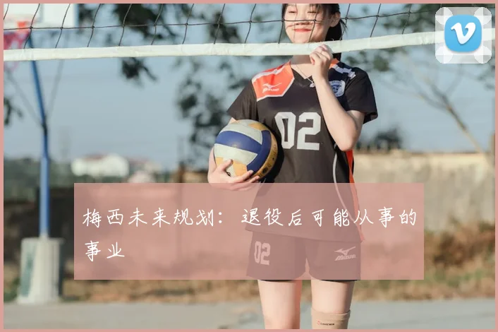 梅西未来规划:退役后可能从事的事业