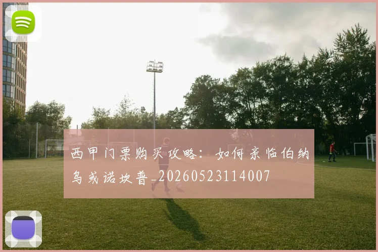 西甲门票购买攻略:如何亲临伯纳乌或诺坎普_20260523114007