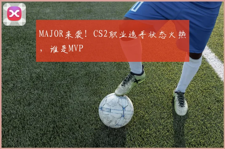 MAJOR来袭!CS2职业选手状态火热,谁是MVP