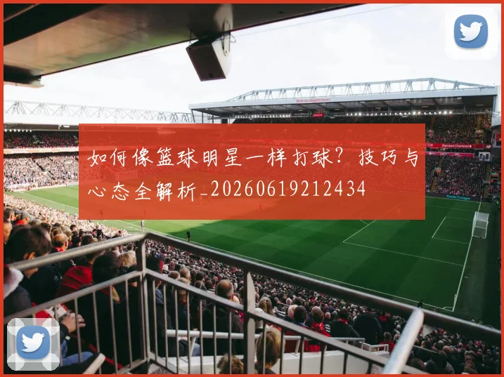如何像篮球明星一样打球？技巧与心态全解析_20260619212434