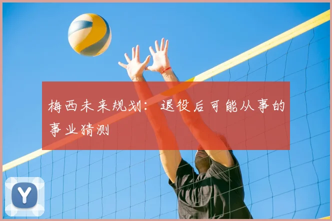 梅西未来规划:退役后可能从事的事业猜测