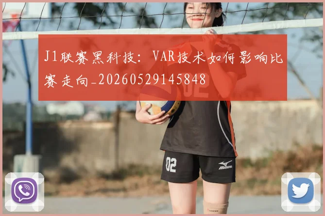 J1联赛黑科技:VAR技术如何影响比赛走向_20260529145848