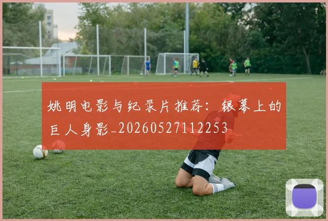姚明电影与纪录片推荐:银幕上的巨人身影_20260527112253