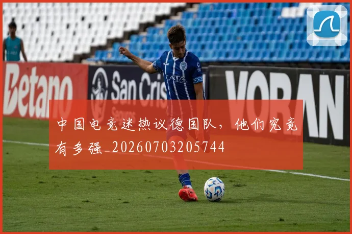 中国电竞迷热议德国队,他们究竟有多强_20260703205744