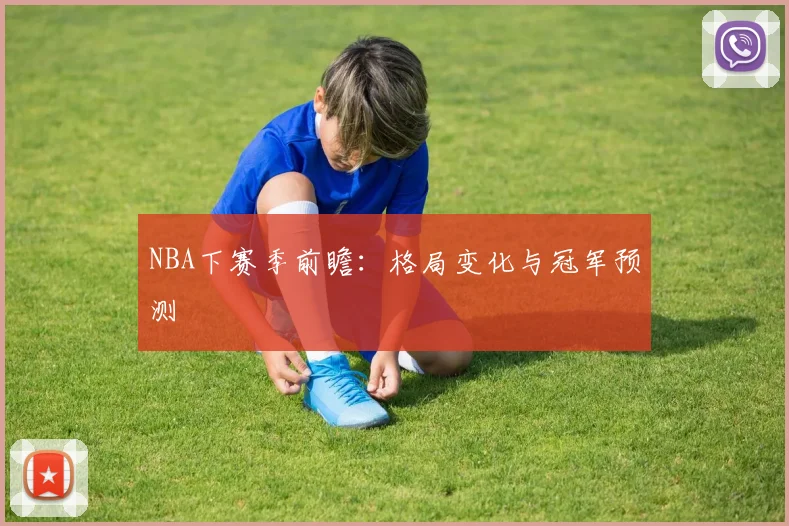 NBA下赛季前瞻：格局变化与冠军预测