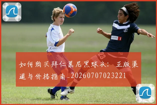 如何购买拜仁慕尼黑球衣:正版渠道与价格指南_20260707023221
