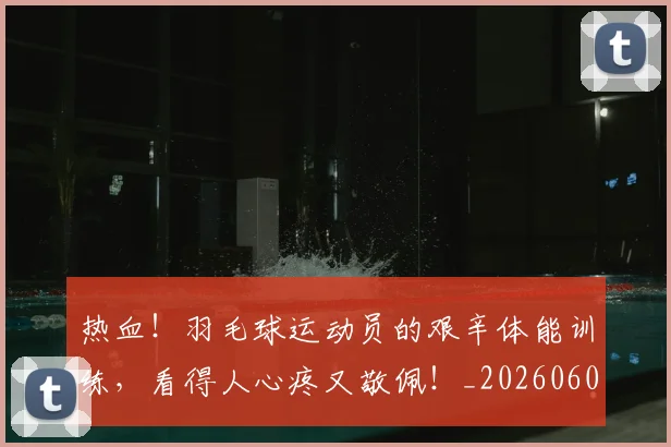 热血!羽毛球运动员的艰辛体能训练,看得人心疼又敬佩!_20260606150018