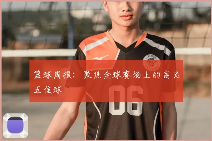 篮球周报:聚焦全球赛场上的高光五佳球