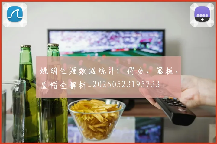 姚明生涯数据统计:得分、篮板、盖帽全解析_20260523195733