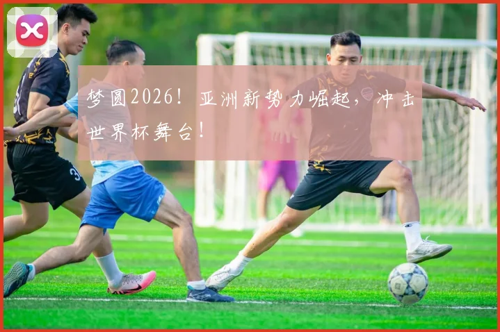 梦圆2026!亚洲新势力崛起,冲击世界杯舞台!