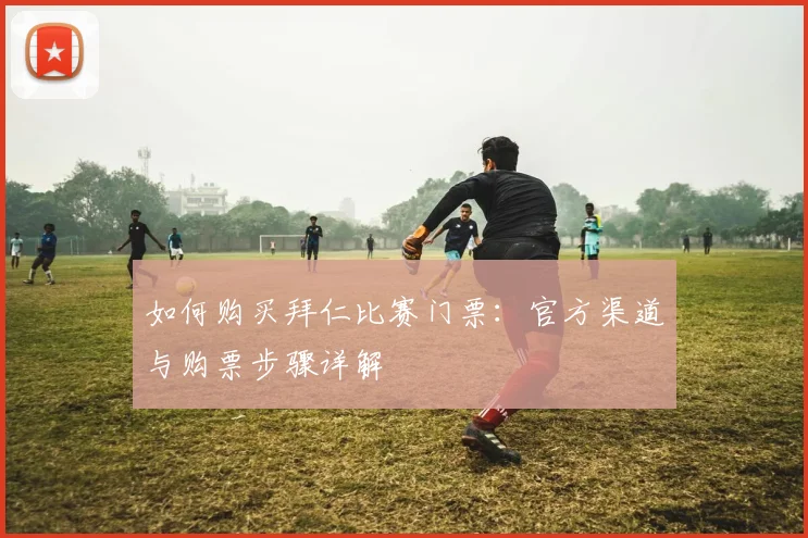 如何购买拜仁比赛门票:官方渠道与购票步骤详解