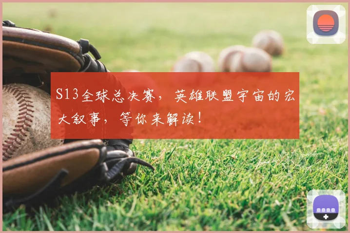 S13全球总决赛,英雄联盟宇宙的宏大叙事,等你来解读!