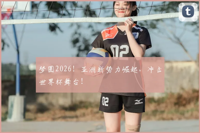 梦圆2026！亚洲新势力崛起，冲击世界杯舞台！