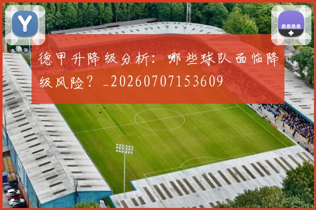 德甲升降级分析:哪些球队面临降级风险?_20260707153609