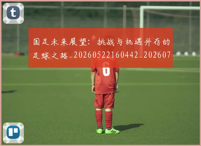 国足未来展望:挑战与机遇并存的足球之路_20260522160442_20260707015232
