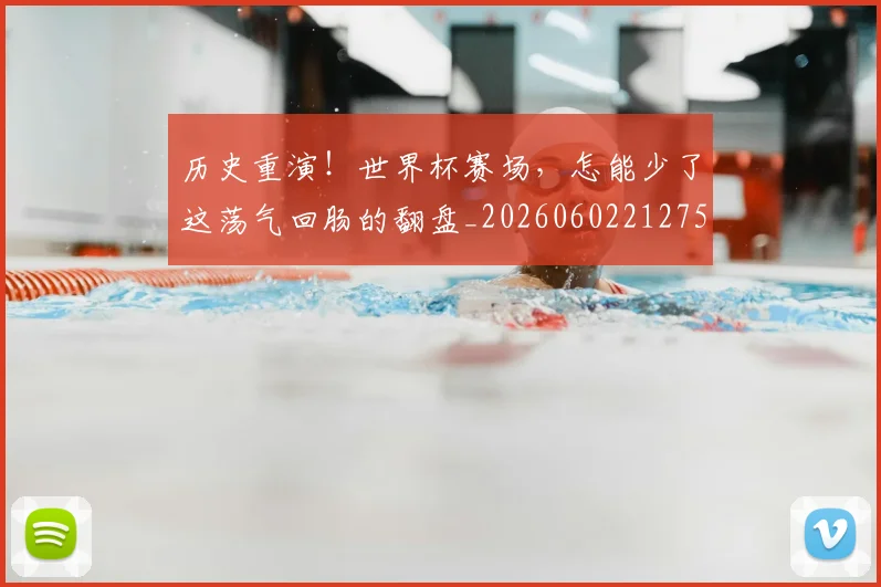 历史重演!世界杯赛场,怎能少了这荡气回肠的翻盘_20260602212758