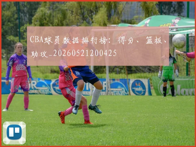 CBA球员数据排行榜:得分、篮板、助攻_20260521200425