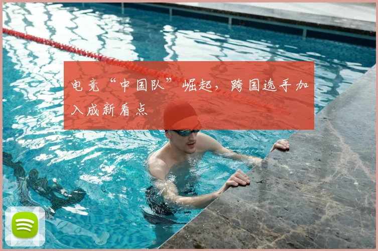 电竞“中国队”崛起，跨国选手加入成新看点
