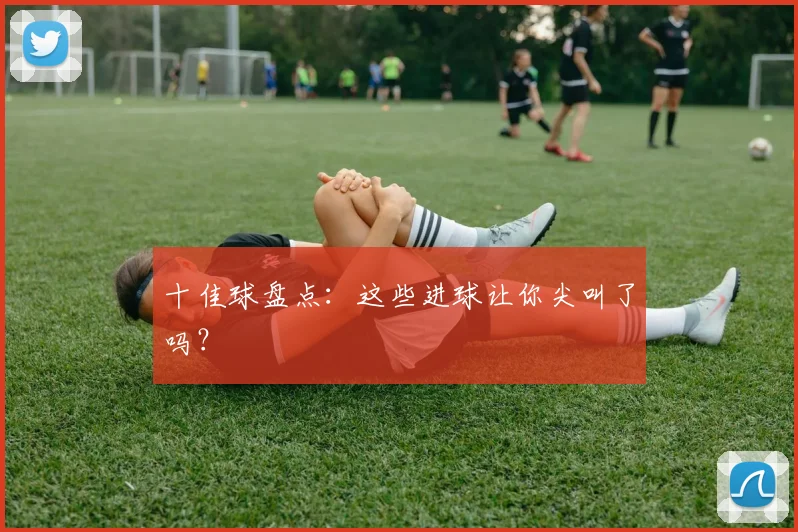 十佳球盘点：这些进球让你尖叫了吗？