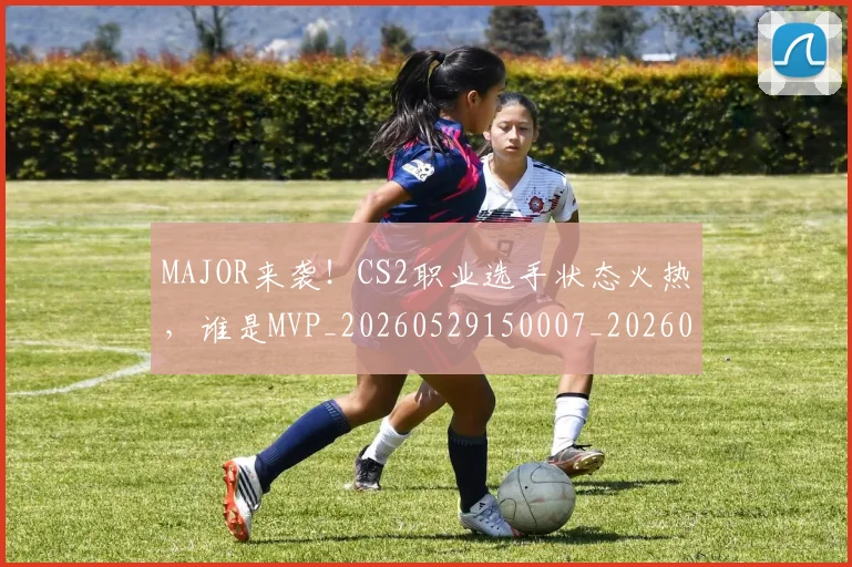 MAJOR来袭!CS2职业选手状态火热,谁是MVP_20260529150007_20260702044358