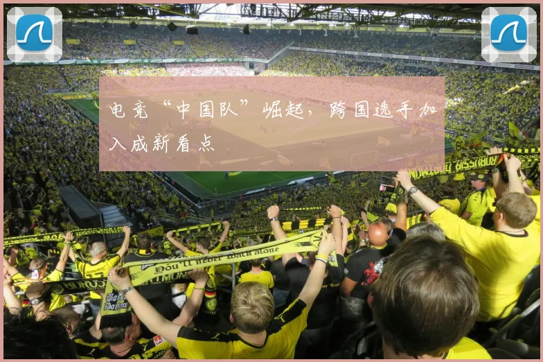 电竞“中国队”崛起,跨国选手加入成新看点