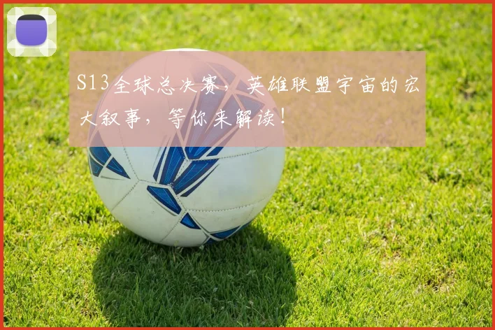 S13全球总决赛,英雄联盟宇宙的宏大叙事,等你来解读!