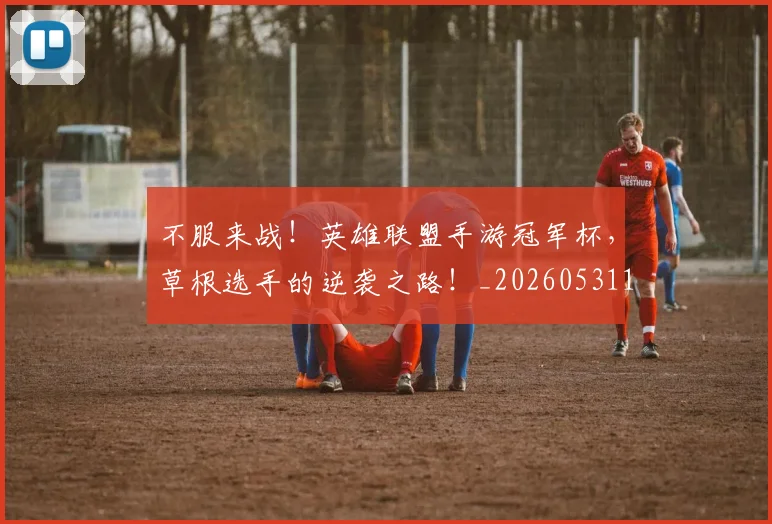 不服来战!英雄联盟手游冠军杯,草根选手的逆袭之路!_20260531151259